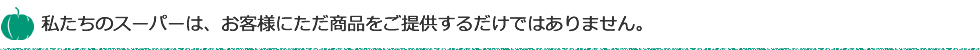 私たちのスーパーは、お客様にただ商品をご提供するだけではありません。 私たちのスーパーは、お客様にただ商品をご提供するだけではありません。